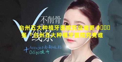 台州五大种植牙医院究竟谁更 🐕 强「台州五大种植牙医院究竟谁更强大一些」